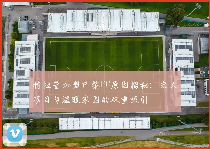 特拉普加盟巴黎FC原因揭秘：宏大项目与温暖家园的双重吸引