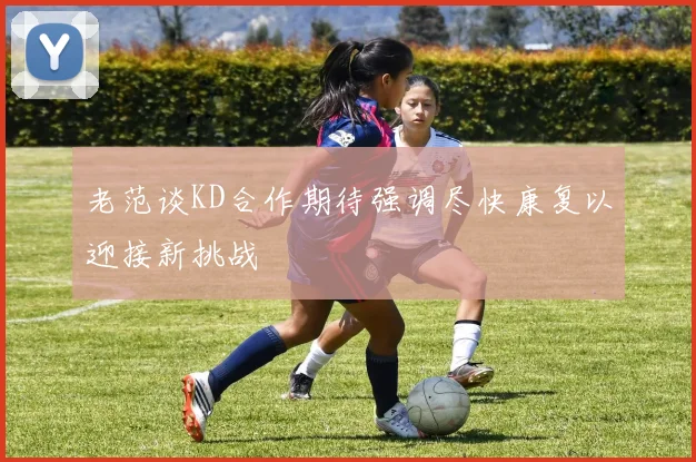 老范谈KD合作期待强调尽快康复以迎接新挑战