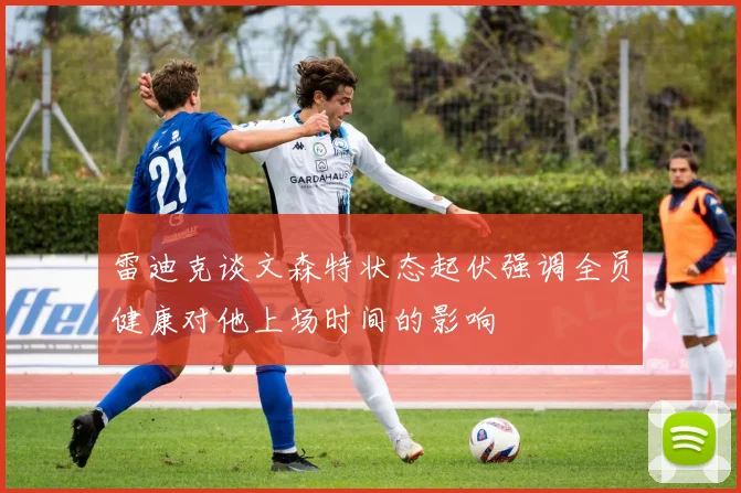 雷迪克谈文森特状态起伏强调全员健康对他上场时间的影响