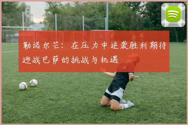 勒诺尔芒：在压力中逆袭胜利期待迎战巴萨的挑战与机遇