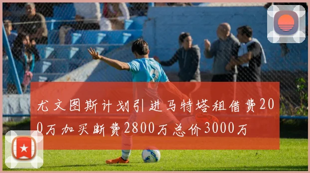 尤文图斯计划引进马特塔租借费200万加买断费2800万总价3000万