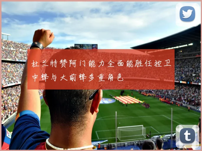 杜兰特赞阿门能力全面能胜任控卫中锋与大前锋多重角色