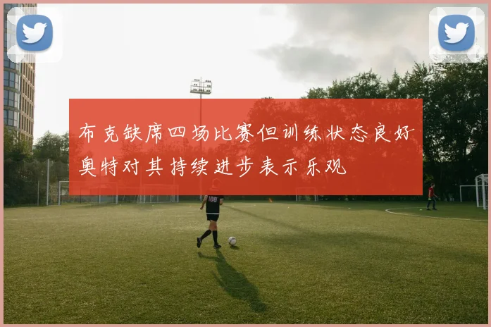 布克缺席四场比赛但训练状态良好奥特对其持续进步表示乐观