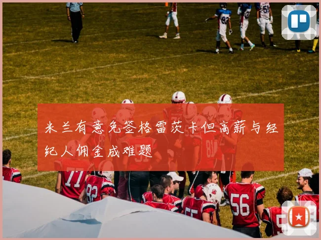 米兰有意免签格雷茨卡但高薪与经纪人佣金成难题