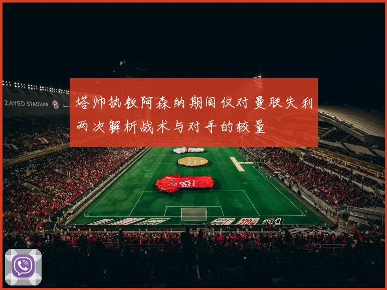 塔帅执教阿森纳期间仅对曼联失利两次解析战术与对手的较量