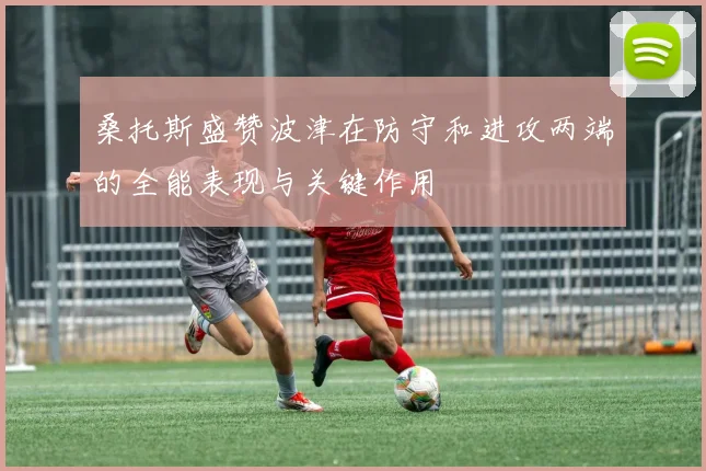 桑托斯盛赞波津在防守和进攻两端的全能表现与关键作用