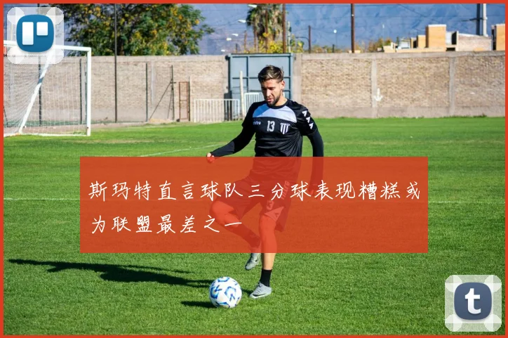 斯玛特直言球队三分球表现糟糕或为联盟最差之一
