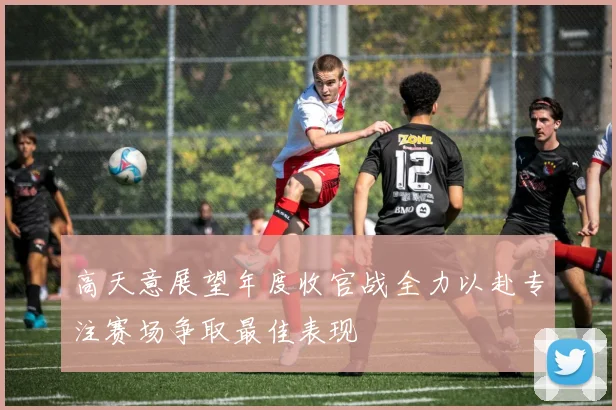 高天意展望年度收官战全力以赴专注赛场争取最佳表现