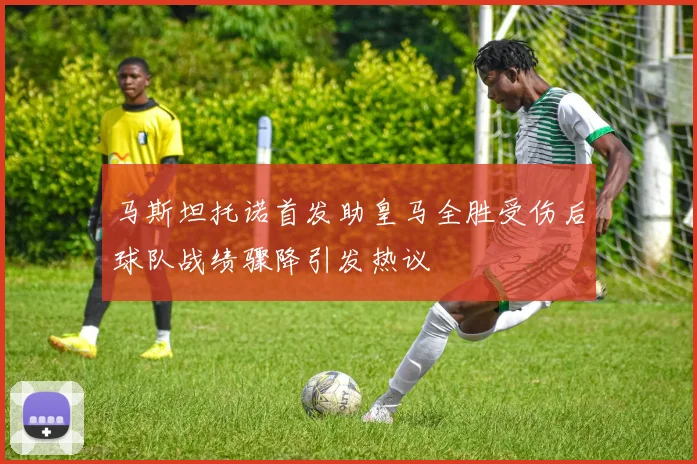 马斯坦托诺首发助皇马全胜受伤后球队战绩骤降引发热议