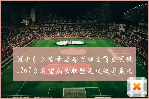 骑士引入哈登后每百回合得分突破1267分有望成为联盟进攻效率最高球队