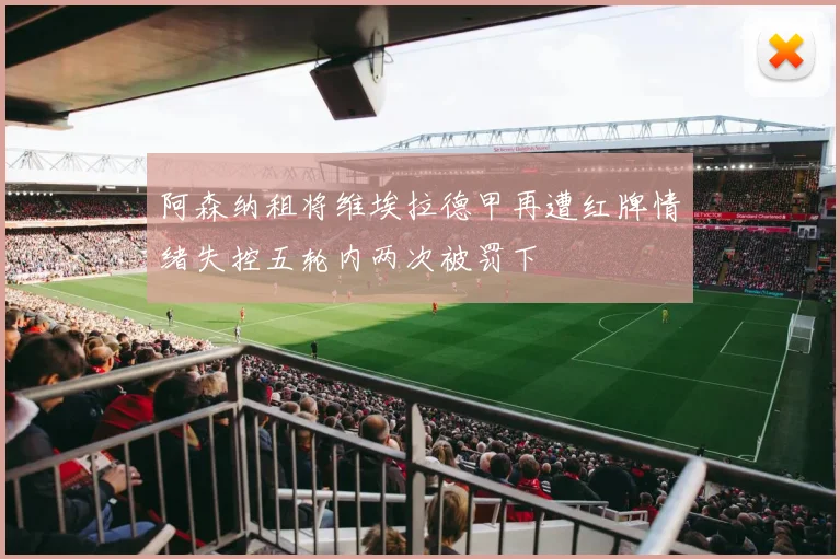 阿森纳租将维埃拉德甲再遭红牌情绪失控五轮内两次被罚下