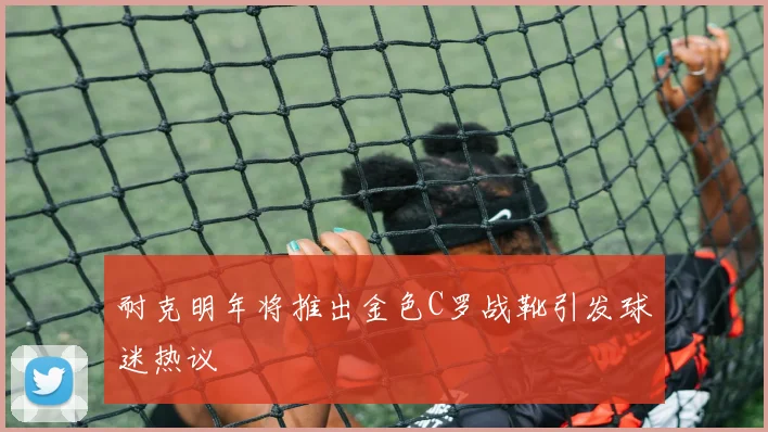 耐克明年将推出金色C罗战靴引发球迷热议