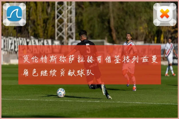 莫伦特斯称萨拉赫可借鉴格列兹曼角色继续贡献球队