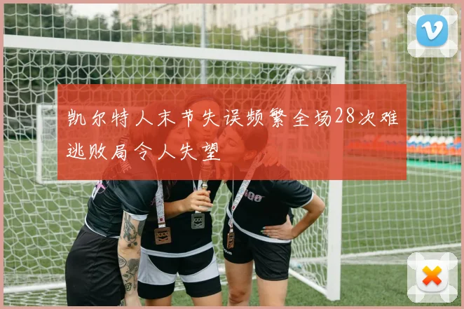 凯尔特人末节失误频繁全场28次难逃败局令人失望