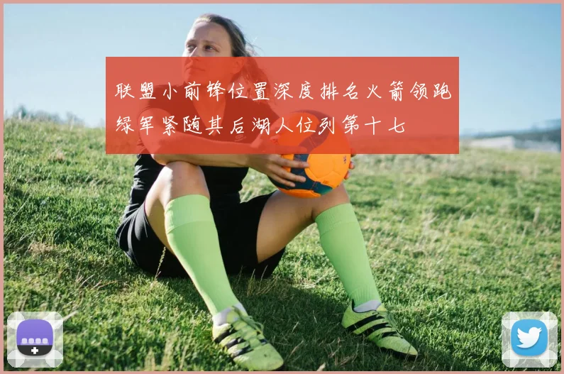 联盟小前锋位置深度排名火箭领跑绿军紧随其后湖人位列第十七