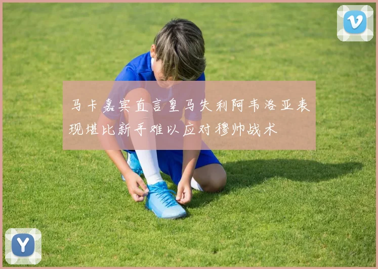 马卡嘉宾直言皇马失利阿韦洛亚表现堪比新手难以应对穆帅战术