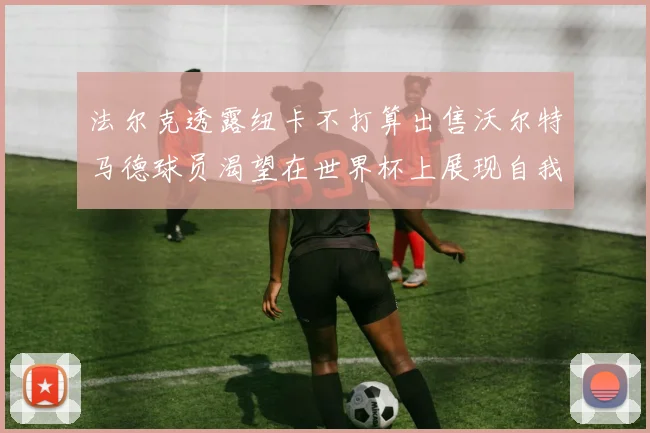 法尔克透露纽卡不打算出售沃尔特马德球员渴望在世界杯上展现自我