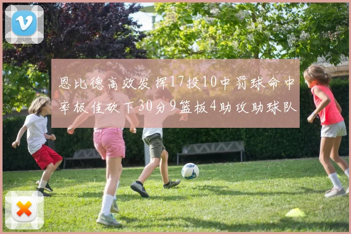 恩比德高效发挥17投10中罚球命中率极佳砍下30分9篮板4助攻助球队获胜