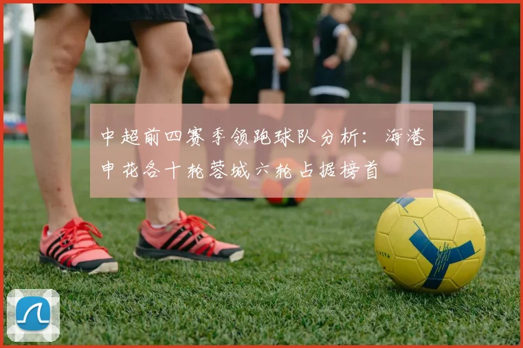 中超前四赛季领跑球队分析：海港申花各十轮蓉城六轮占据榜首