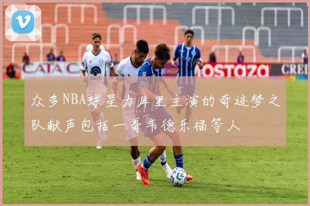 众多NBA球星为库里主演的奇迹梦之队献声包括一哥韦德乐福等人