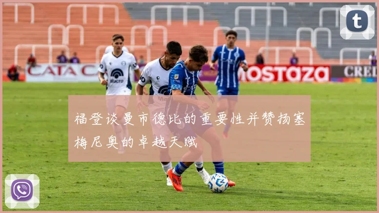 福登谈曼市德比的重要性并赞扬塞梅尼奥的卓越天赋