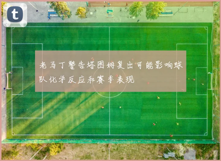 老马丁警告塔图姆复出可能影响球队化学反应和赛季表现