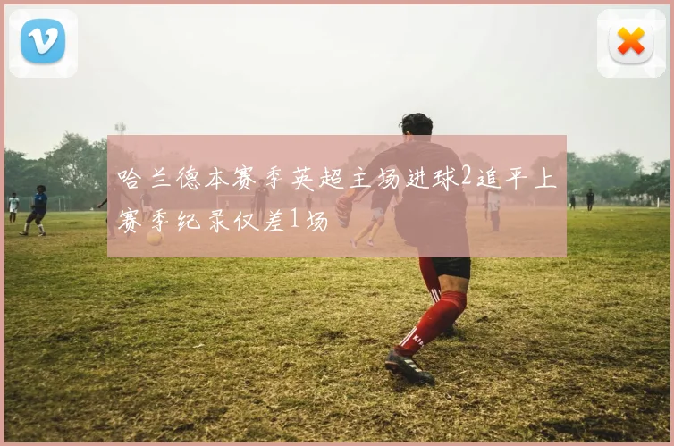 哈兰德本赛季英超主场进球2追平上赛季纪录仅差1场