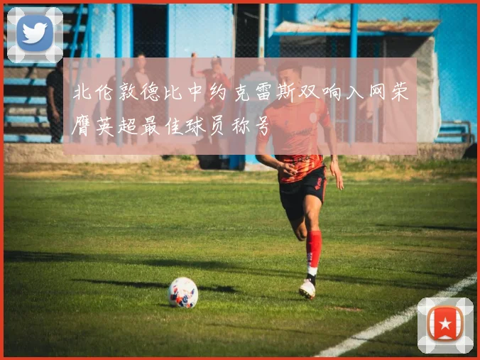 北伦敦德比中约克雷斯双响入网荣膺英超最佳球员称号