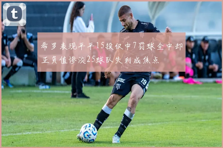 希罗表现平平15投仅中7罚球全中却正负值惨淡25球队失利成焦点