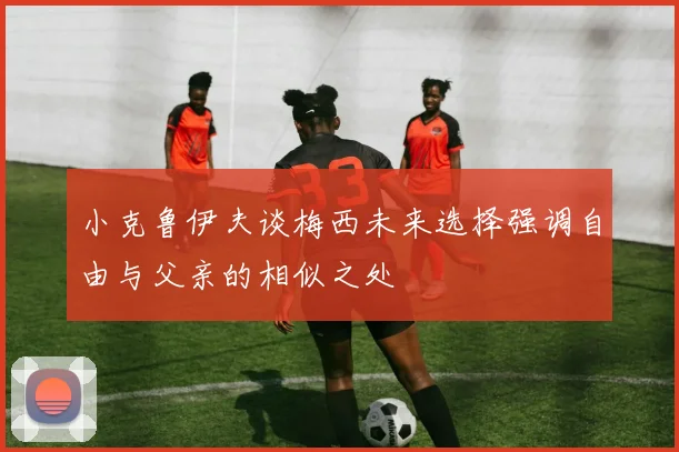 小克鲁伊夫谈梅西未来选择强调自由与父亲的相似之处