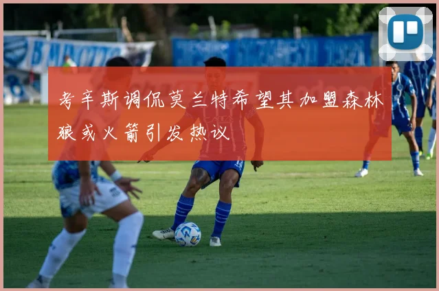 考辛斯调侃莫兰特希望其加盟森林狼或火箭引发热议
