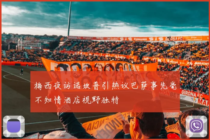 梅西夜访诺坎普引热议巴萨事先毫不知情酒店视野独特