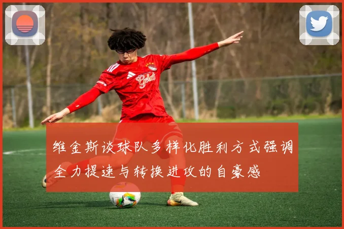 维金斯谈球队多样化胜利方式强调全力提速与转换进攻的自豪感