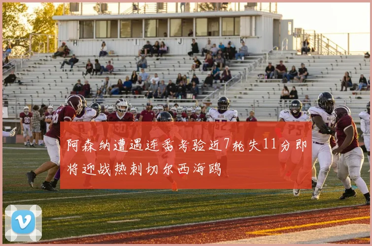 阿森纳遭遇连番考验近7轮失11分即将迎战热刺切尔西海鸥