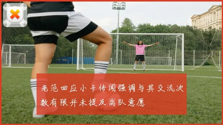老范回应小卡传闻强调与其交流次数有限并未提及离队意愿