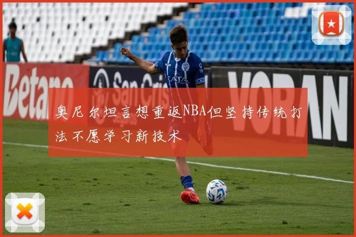 奥尼尔坦言想重返NBA但坚持传统打法不愿学习新技术