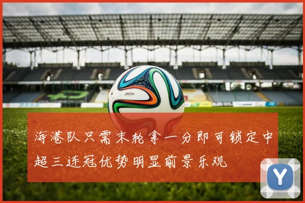 海港队只需末轮拿一分即可锁定中超三连冠优势明显前景乐观