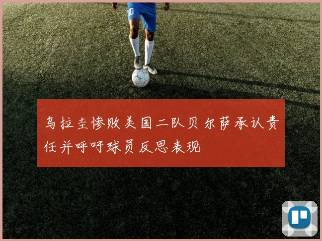 乌拉圭惨败美国二队贝尔萨承认责任并呼吁球员反思表现