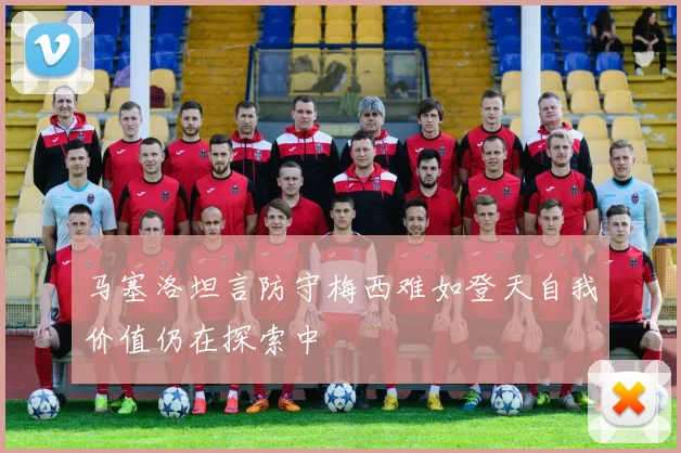 马塞洛坦言防守梅西难如登天自我价值仍在探索中
