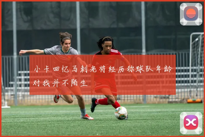 小卡回忆马刺老将经历称球队年龄对我并不陌生