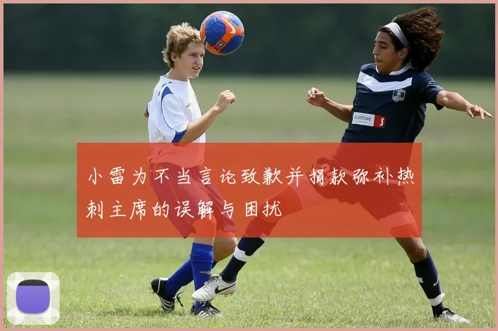 小雷为不当言论致歉并捐款弥补热刺主席的误解与困扰