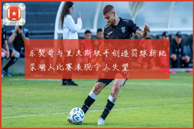 东契奇与里夫斯联手创造罚球新纪录湖人比赛表现令人失望
