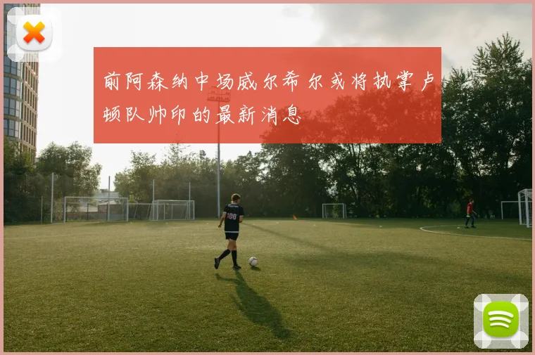 前阿森纳中场威尔希尔或将执掌卢顿队帅印的最新消息
