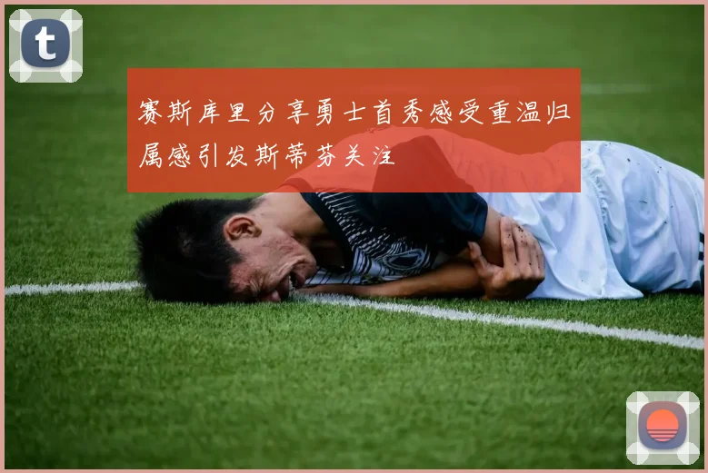 赛斯库里分享勇士首秀感受重温归属感引发斯蒂芬关注
