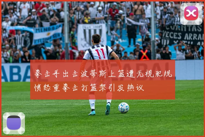 拳击手出击波蒂斯上篮遭无视犯规愤怒重拳击打篮架引发热议
