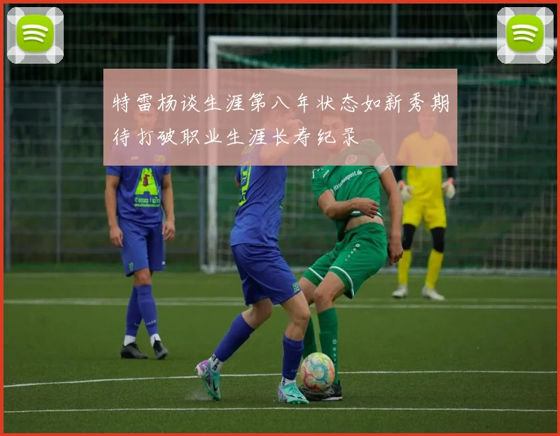 特雷杨谈生涯第八年状态如新秀期待打破职业生涯长寿纪录