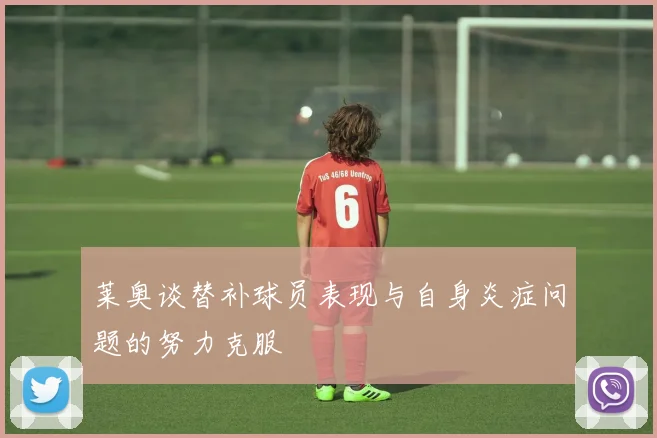 莱奥谈替补球员表现与自身炎症问题的努力克服