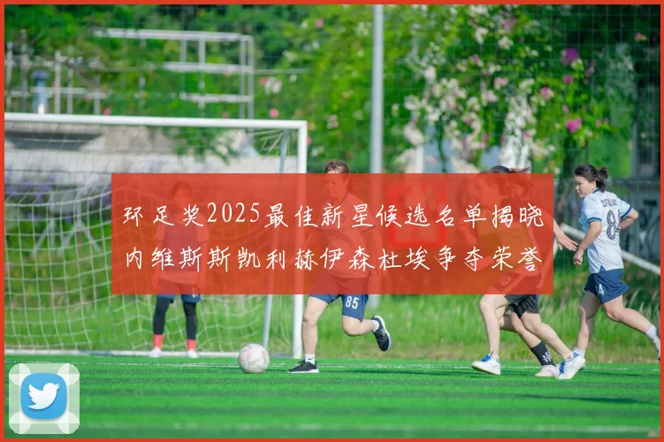 环足奖2025最佳新星候选名单揭晓内维斯斯凯利赫伊森杜埃争夺荣誉