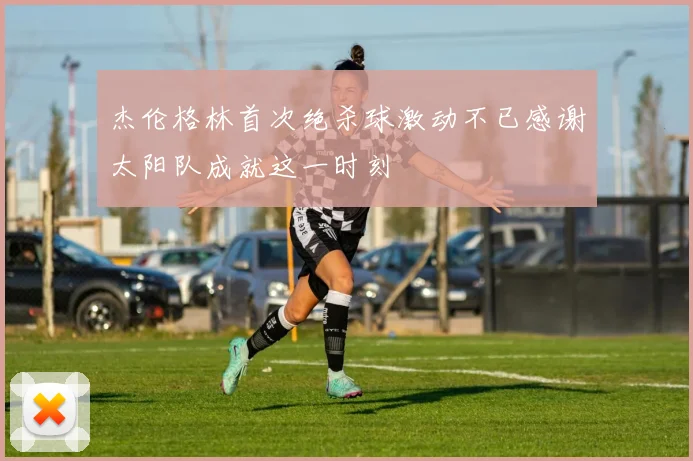 杰伦格林首次绝杀球激动不已感谢太阳队成就这一时刻