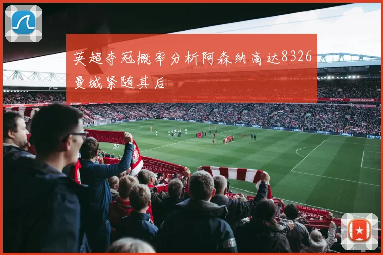 英超夺冠概率分析阿森纳高达8326曼城紧随其后